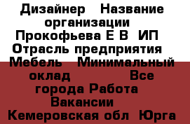 Дизайнер › Название организации ­ Прокофьева Е.В, ИП › Отрасль предприятия ­ Мебель › Минимальный оклад ­ 40 000 - Все города Работа » Вакансии   . Кемеровская обл.,Юрга г.